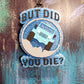 But Did You Die
